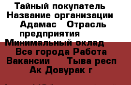 Тайный покупатель › Название организации ­ Адамас › Отрасль предприятия ­ BTL › Минимальный оклад ­ 1 - Все города Работа » Вакансии   . Тыва респ.,Ак-Довурак г.